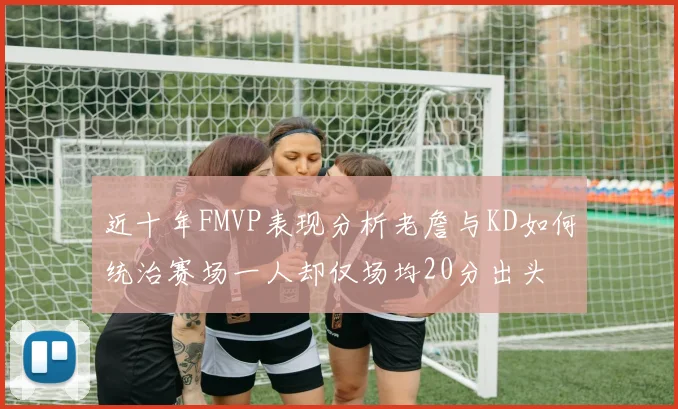 近十年FMVP表现分析老詹与KD如何统治赛场一人却仅场均20分出头