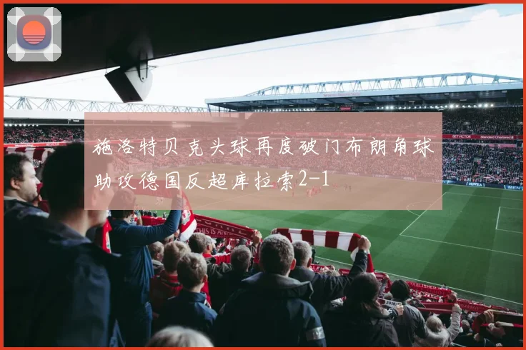 施洛特贝克头球再度破门布朗角球助攻德国反超库拉索2-1