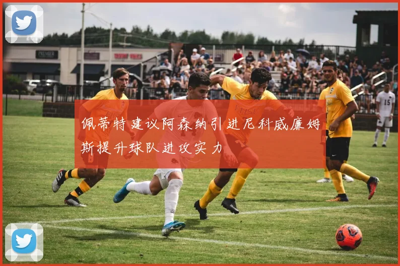 佩蒂特建议阿森纳引进尼科威廉姆斯提升球队进攻实力