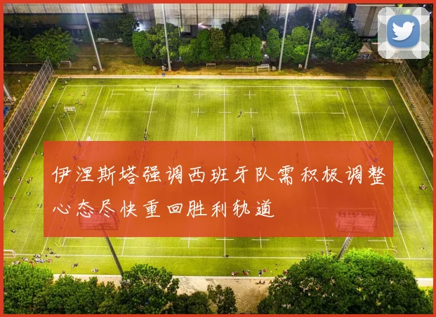 伊涅斯塔强调西班牙队需积极调整心态尽快重回胜利轨道