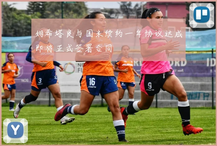 姆希塔良与国米续约一年协议达成即将正式签署合同