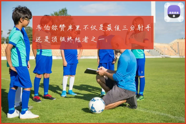 韦伯称赞库里不仅是最佳三分射手还是顶级终结者之一