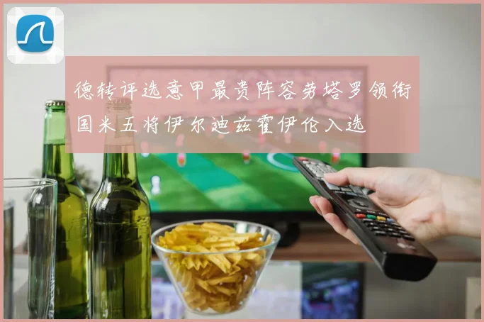 德转评选意甲最贵阵容劳塔罗领衔国米五将伊尔迪兹霍伊伦入选