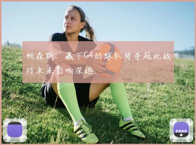 帕森斯：赢下G4的球队将夺冠此战对未来影响深远