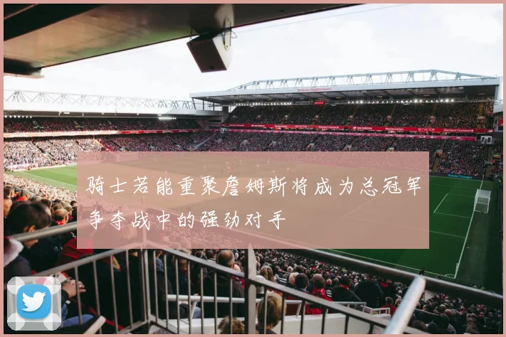 骑士若能重聚詹姆斯将成为总冠军争夺战中的强劲对手