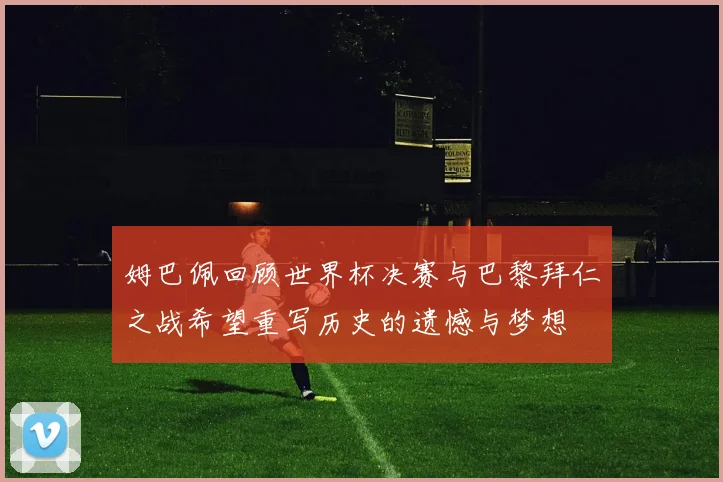 姆巴佩回顾世界杯决赛与巴黎拜仁之战希望重写历史的遗憾与梦想