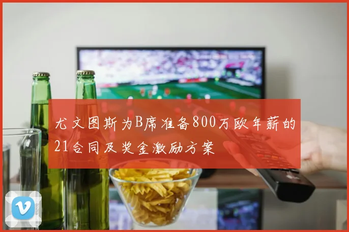 尤文图斯为B席准备800万欧年薪的21合同及奖金激励方案
