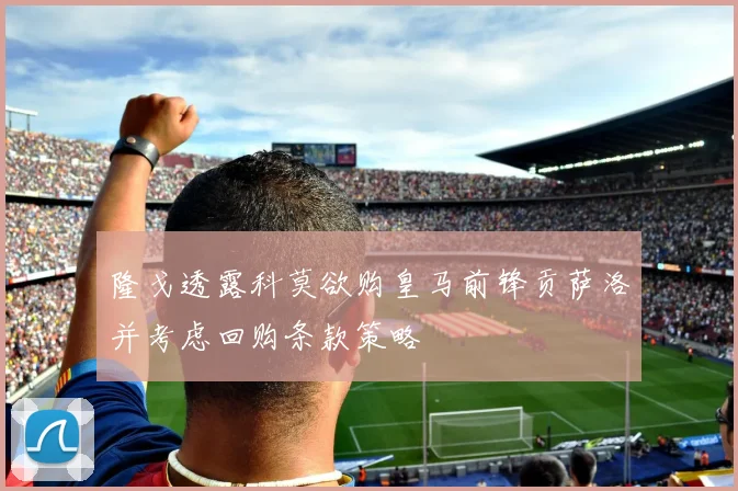 隆戈透露科莫欲购皇马前锋贡萨洛并考虑回购条款策略