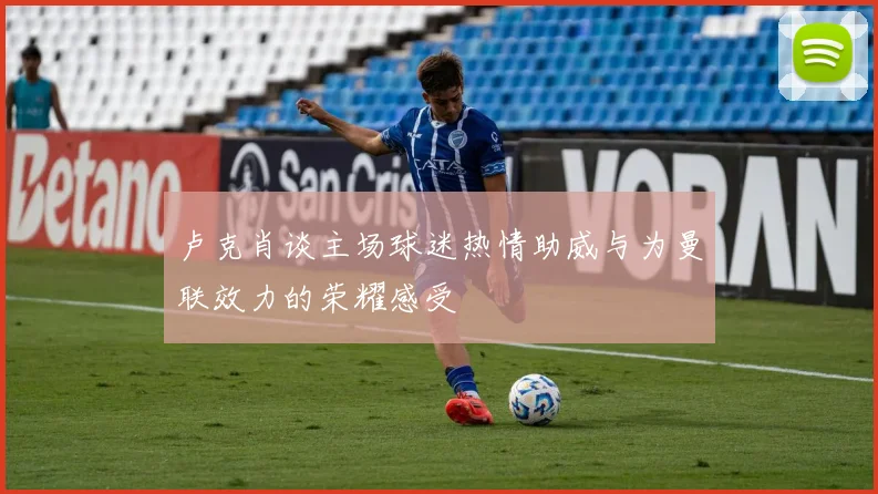 卢克肖谈主场球迷热情助威与为曼联效力的荣耀感受