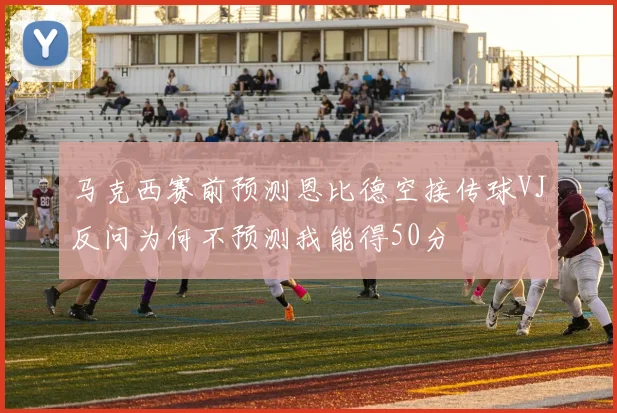 马克西赛前预测恩比德空接传球VJ反问为何不预测我能得50分