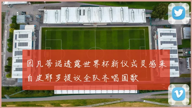 因凡蒂诺透露世界杯新仪式灵感来自皮耶罗提议全队齐唱国歌